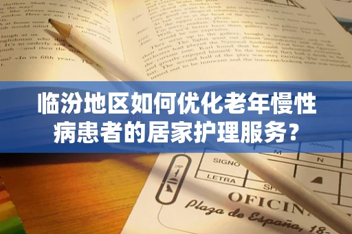 临汾地区如何优化老年慢性病患者的居家护理服务？