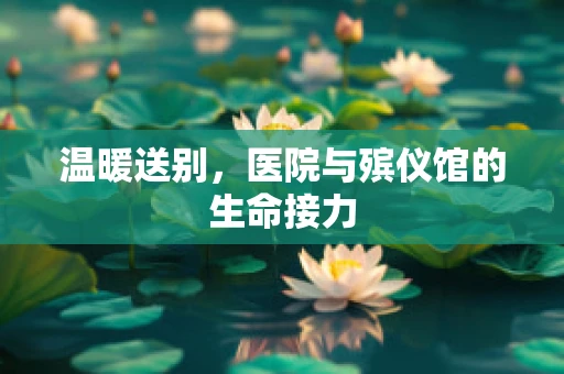 温暖送别，医院与殡仪馆的生命接力