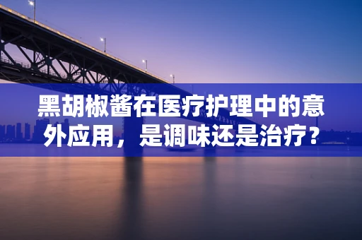 黑胡椒酱在医疗护理中的意外应用，是调味还是治疗？