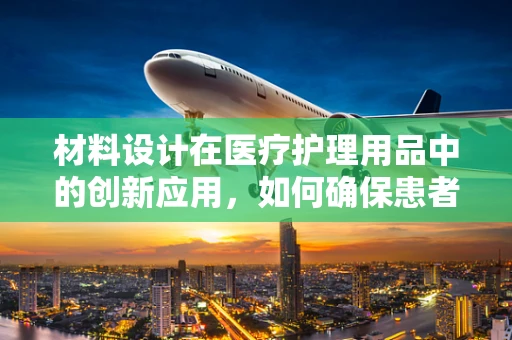 材料设计在医疗护理用品中的创新应用，如何确保患者舒适与安全？