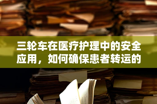 三轮车在医疗护理中的安全应用，如何确保患者转运的安心？
