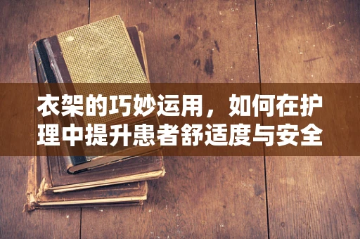衣架的巧妙运用，如何在护理中提升患者舒适度与安全？