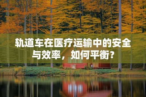 轨道车在医疗运输中的安全与效率，如何平衡？