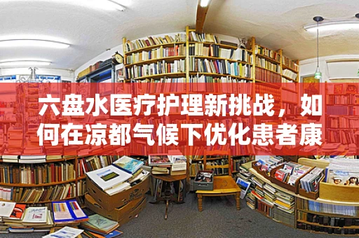 六盘水医疗护理新挑战，如何在凉都气候下优化患者康复环境？
