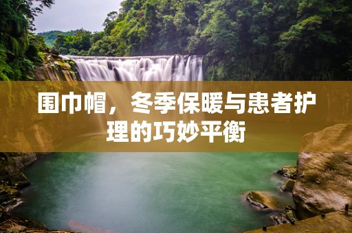 围巾帽，冬季保暖与患者护理的巧妙平衡