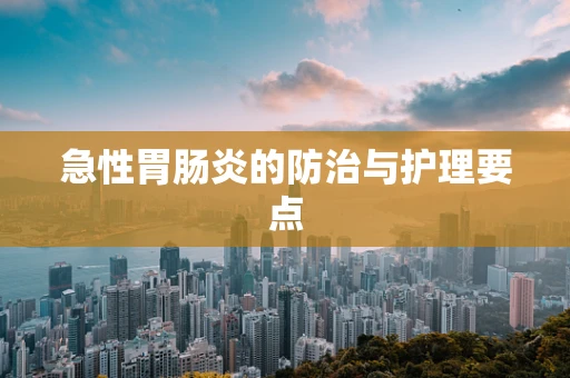 急性胃肠炎的防治与护理要点