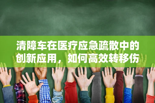 清障车在医疗应急疏散中的创新应用，如何高效转移伤员？