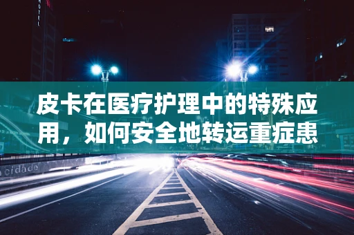 皮卡在医疗护理中的特殊应用，如何安全地转运重症患者？