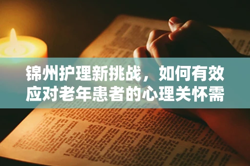 锦州护理新挑战，如何有效应对老年患者的心理关怀需求？
