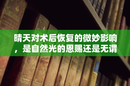 晴天对术后恢复的微妙影响，是自然光的恩赐还是无谓的奢侈？