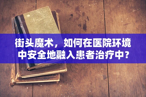 街头魔术，如何在医院环境中安全地融入患者治疗中？