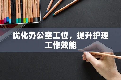 优化办公室工位，提升护理工作效能