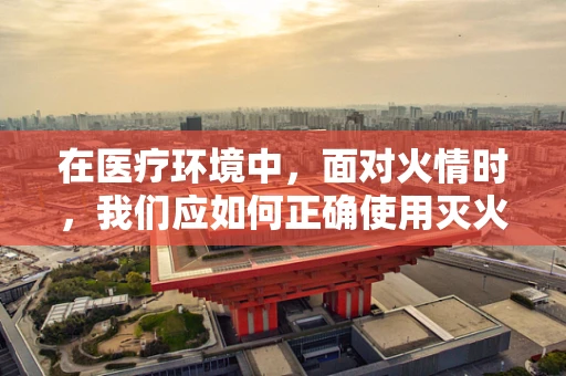 在医疗环境中，面对火情时，我们应如何正确使用灭火器？
