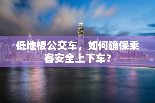 低地板公交车，如何确保乘客安全上下车？