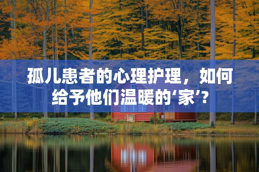 孤儿患者的心理护理，如何给予他们温暖的‘家’?