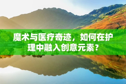 魔术与医疗奇迹，如何在护理中融入创意元素？