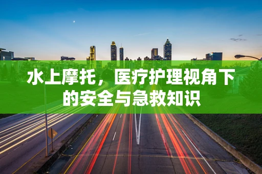 水上摩托，医疗护理视角下的安全与急救知识