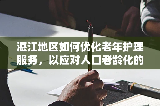 湛江地区如何优化老年护理服务，以应对人口老龄化的挑战？