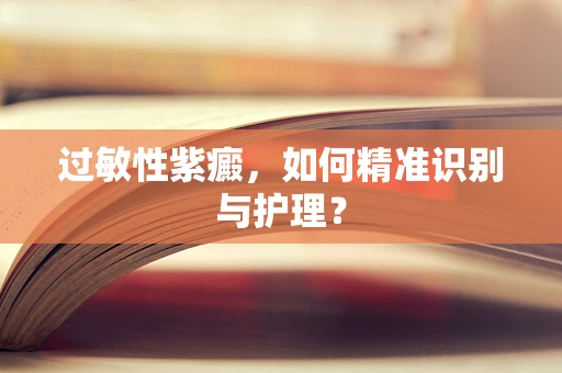 过敏性紫癜，如何精准识别与护理？