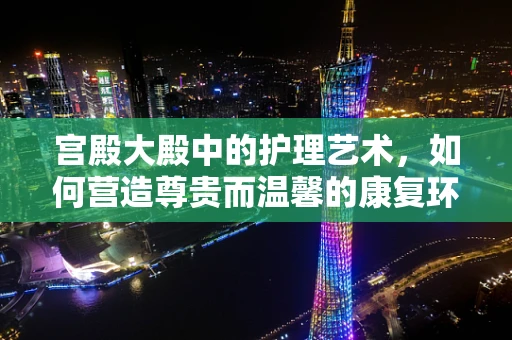 宫殿大殿中的护理艺术，如何营造尊贵而温馨的康复环境？