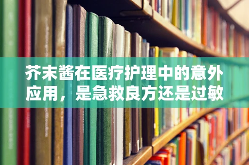 芥末酱在医疗护理中的意外应用，是急救良方还是过敏警报？