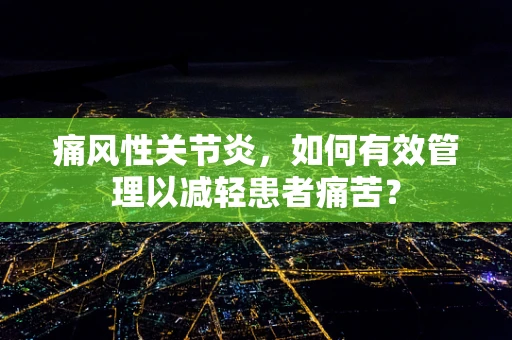 痛风性关节炎，如何有效管理以减轻患者痛苦？