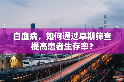 白血病，如何通过早期筛查提高患者生存率？