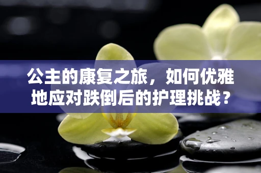 公主的康复之旅，如何优雅地应对跌倒后的护理挑战？