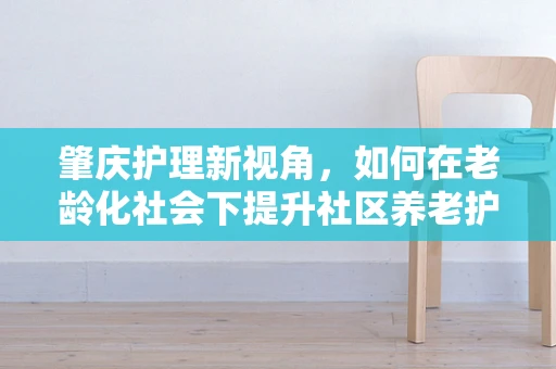 肇庆护理新视角，如何在老龄化社会下提升社区养老护理服务？