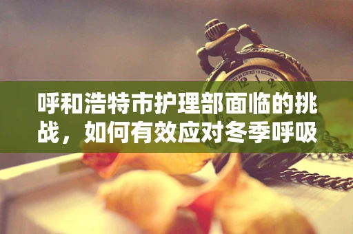 呼和浩特市护理部面临的挑战，如何有效应对冬季呼吸道疾病高发期？