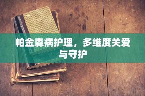 帕金森病护理，多维度关爱与守护
