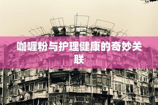 咖喱粉与护理健康的奇妙关联