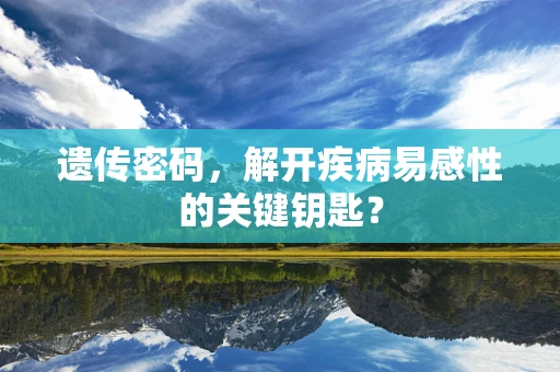 遗传密码，解开疾病易感性的关键钥匙？