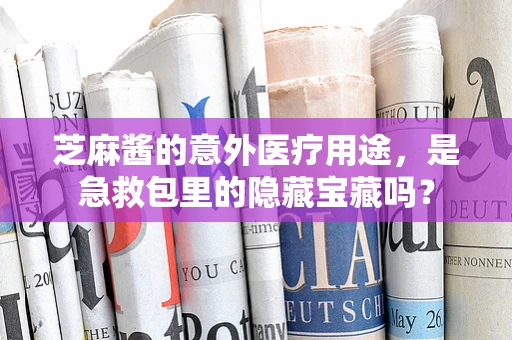 芝麻酱的意外医疗用途，是急救包里的隐藏宝藏吗？