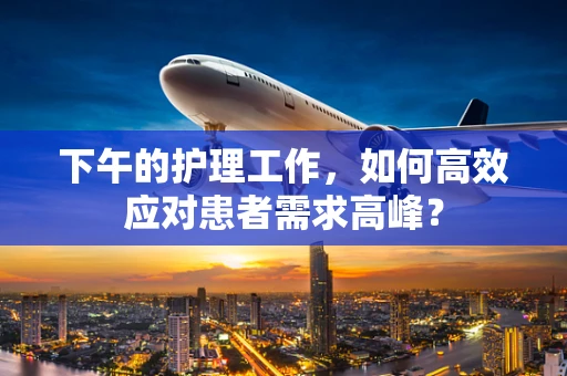 下午的护理工作，如何高效应对患者需求高峰？