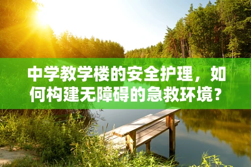 中学教学楼的安全护理，如何构建无障碍的急救环境？