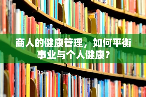 商人的健康管理，如何平衡事业与个人健康？