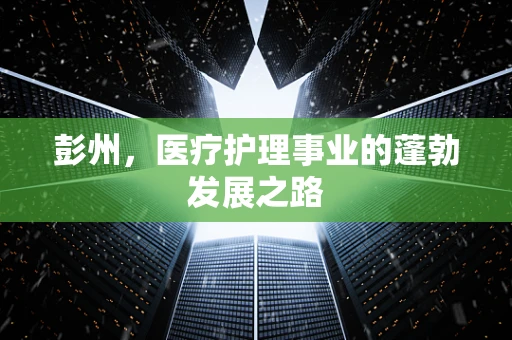 彭州，医疗护理事业的蓬勃发展之路