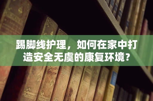 踢脚线护理，如何在家中打造安全无虞的康复环境？