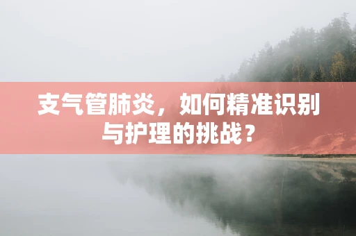 支气管肺炎，如何精准识别与护理的挑战？