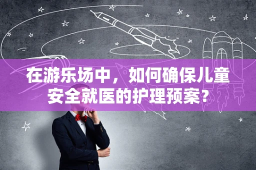 在游乐场中，如何确保儿童安全就医的护理预案？