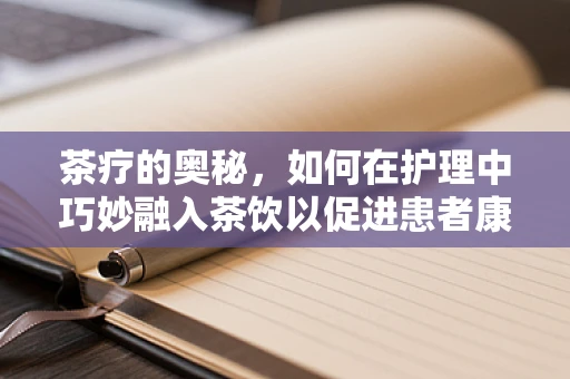 茶疗的奥秘，如何在护理中巧妙融入茶饮以促进患者康复？