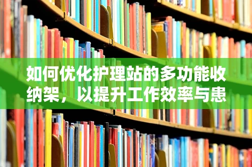 如何优化护理站的多功能收纳架，以提升工作效率与患者安全？