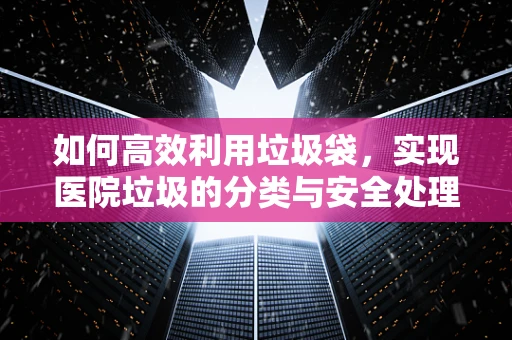 如何高效利用垃圾袋，实现医院垃圾的分类与安全处理？