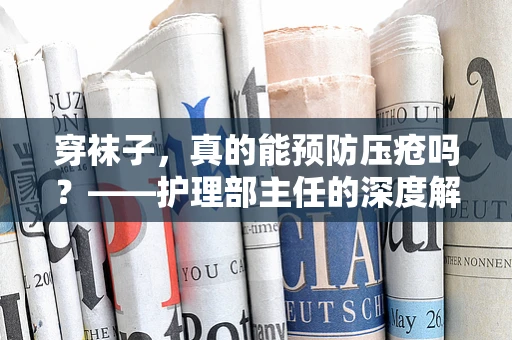 穿袜子，真的能预防压疮吗？——护理部主任的深度解析