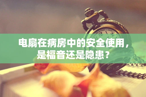 电扇在病房中的安全使用，是福音还是隐患？