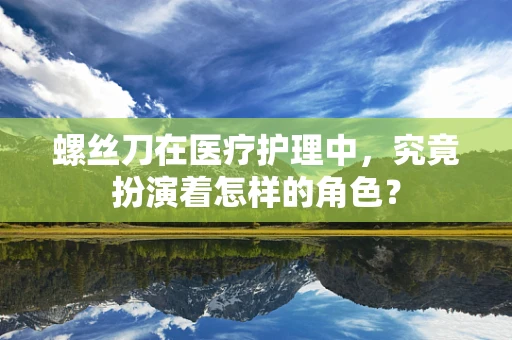 螺丝刀在医疗护理中，究竟扮演着怎样的角色？