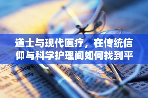 道士与现代医疗，在传统信仰与科学护理间如何找到平衡？