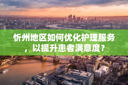 忻州地区如何优化护理服务，以提升患者满意度？