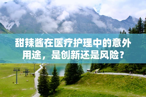 甜辣酱在医疗护理中的意外用途，是创新还是风险？